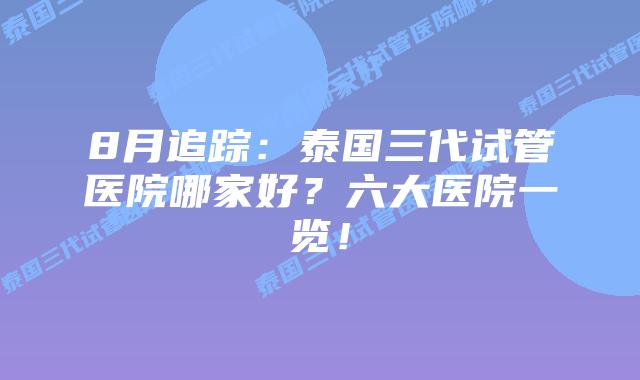 8月追踪:泰国三代试管医院哪家好?六大医院一览!