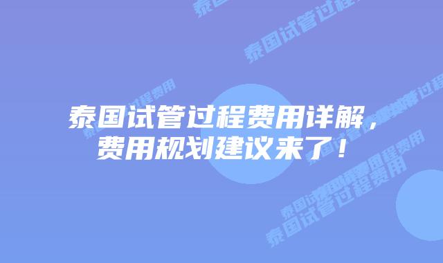 泰国试管过程费用详解，费用规划建议来了！