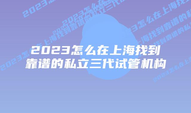 2023怎么在上海找到靠谱的私立三代试管机构