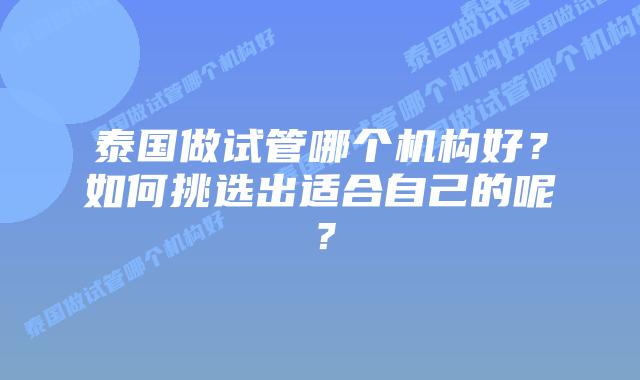 泰国做试管哪个机构好？如何挑选出适合自己的呢？
