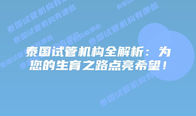 泰国试管机构全解析:为您的生育之路点亮希望!