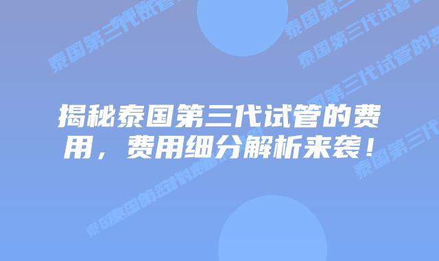 揭秘泰国第三代试管的费用，费用细分解析来袭！