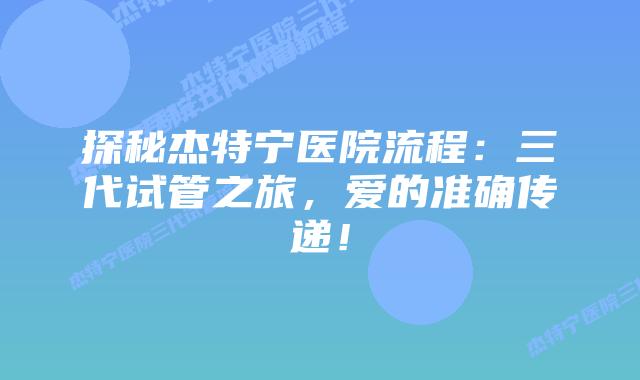 探秘杰特宁医院流程：三代试管之旅，爱的准确传递！
