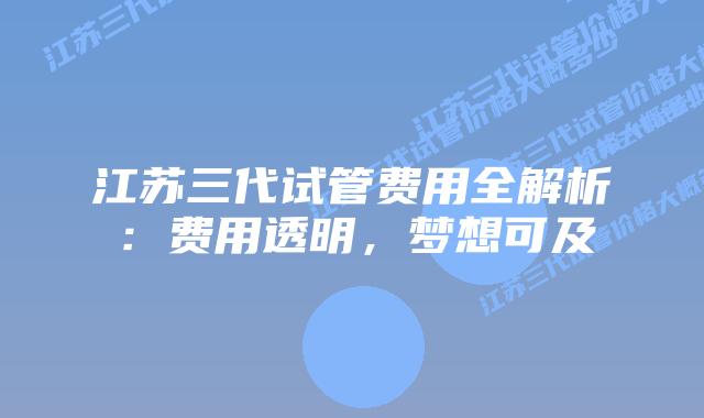 江苏三代试管费用全解析:费用透明,梦想可及