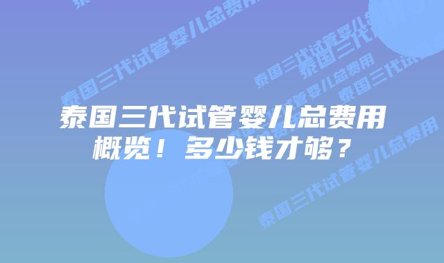 泰国三代试管婴儿总费用概览！多少钱才够？