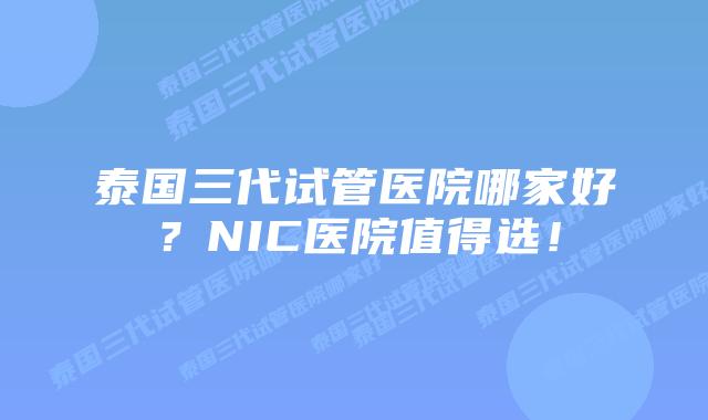 泰国三代试管医院哪家好？NIC医院值得选！