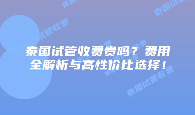 泰国试管收费贵吗？费用全解析与高性价比选择！