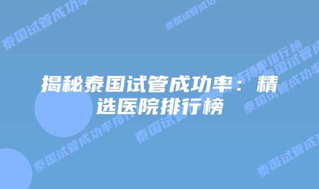 揭秘泰国试管成功率：精选医院排行榜