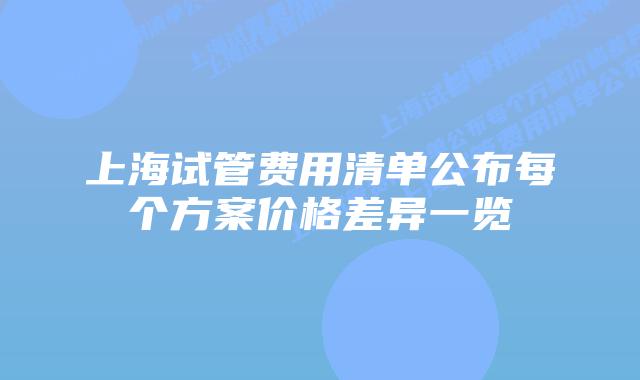 上海试管费用清单公布每个方案价格差异一览