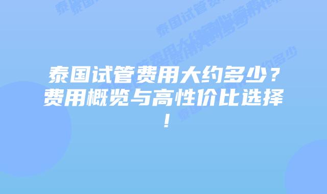 泰国试管费用大约多少?费用概览与高性价比选择!