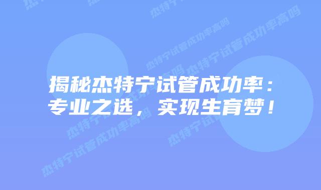 揭秘杰特宁试管成功率:专业之选,实现生育梦!