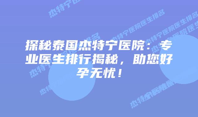 探秘泰国杰特宁医院:专业医生排行揭秘,助您好孕无忧!