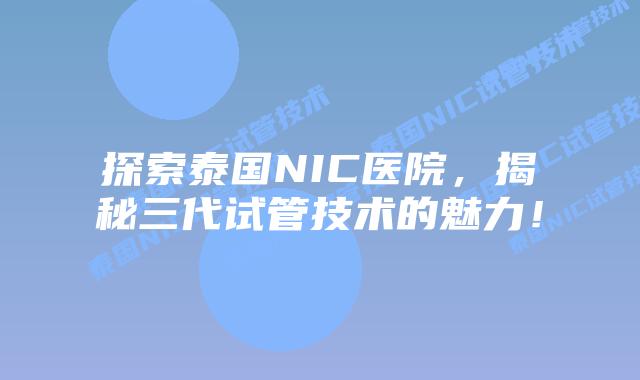 探索泰国NIC医院,揭秘三代试管技术的魅力!