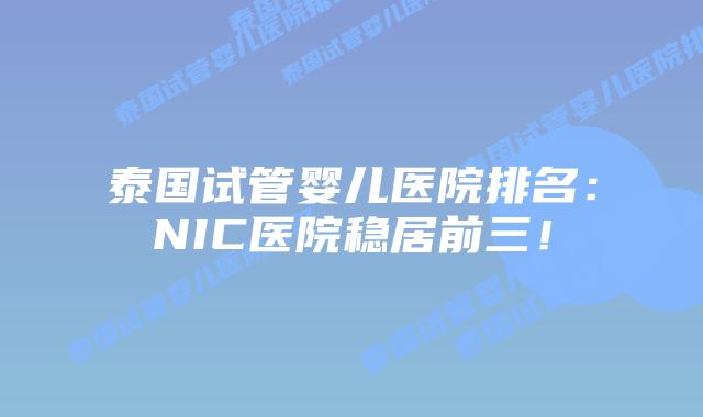 泰国试管婴儿医院排名：NIC医院稳居前三！