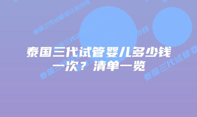 泰国三代试管婴儿多少钱一次？清单一览