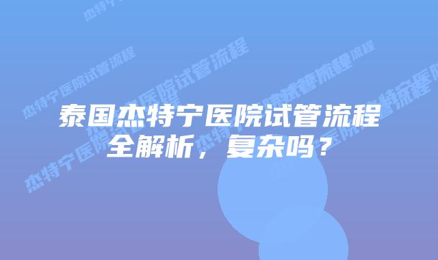 泰国杰特宁医院试管流程全解析,复杂吗?