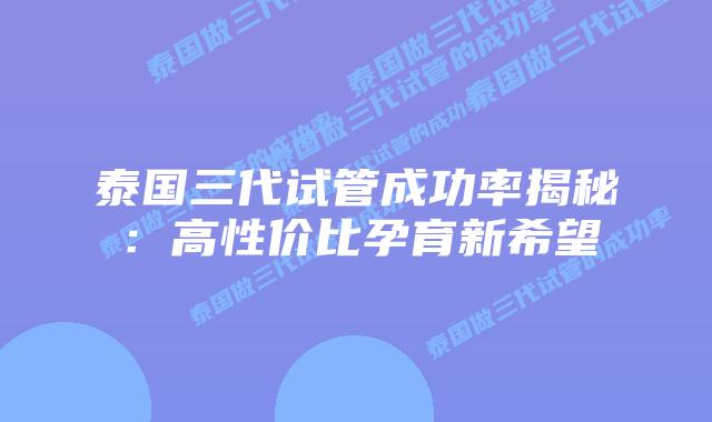 泰国三代试管成功率揭秘:高性价比孕育新希望