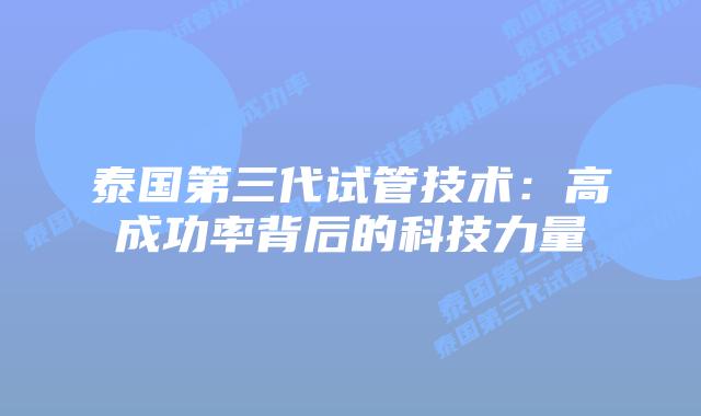 泰国第三代试管技术:高成功率背后的科技力量