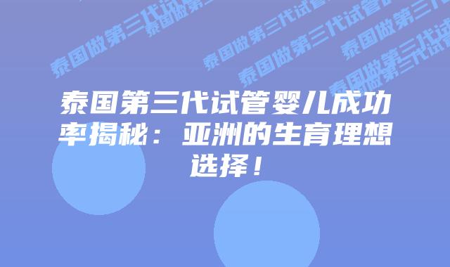 泰国第三代试管婴儿成功率揭秘:亚洲的生育理想选择!