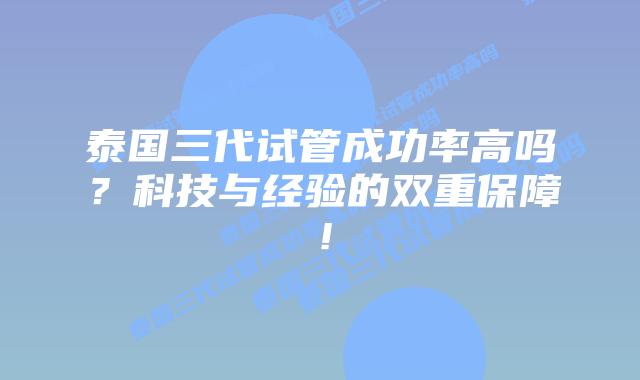 泰国三代试管成功率高吗?科技与经验的双重保障!