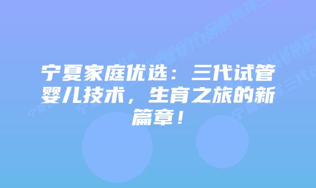 宁夏家庭优选:三代试管婴儿技术,生育之旅的新篇章!