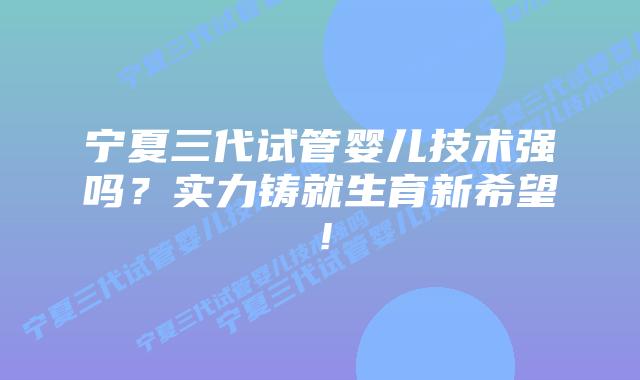 宁夏三代试管婴儿技术强吗?实力铸就生育新希望!