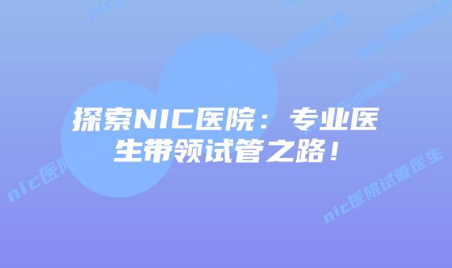 探索NIC医院:专业医生带领试管之路!