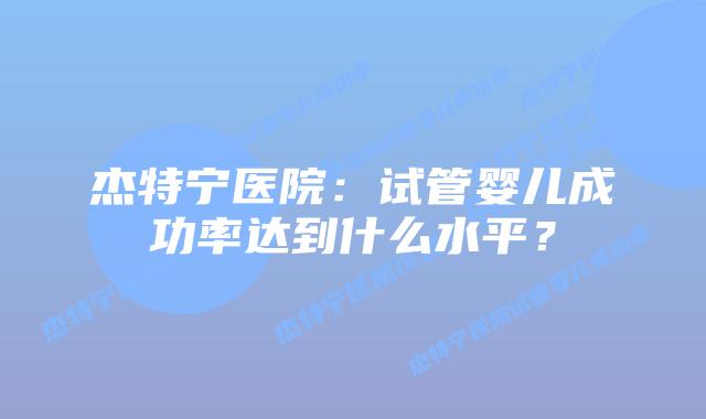 杰特宁医院：试管婴儿成功率达到什么水平？