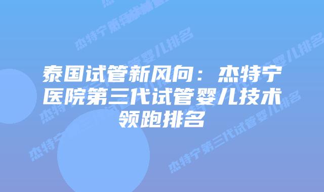 泰国试管新风向：杰特宁医院第三代试管婴儿技术领跑排名