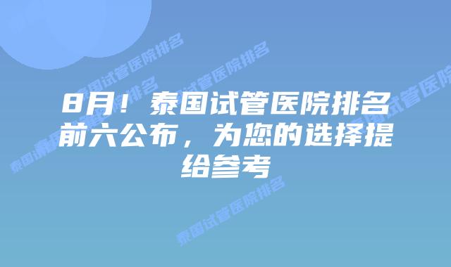 8月！泰国试管医院排名前六公布，为您的选择提给参考