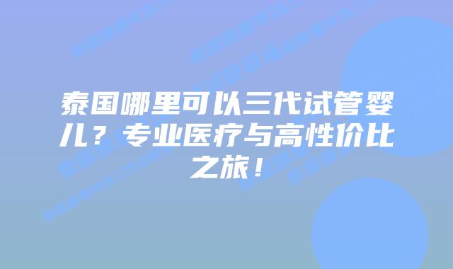 泰国哪里可以三代试管婴儿?专业医疗与高性价比之旅!