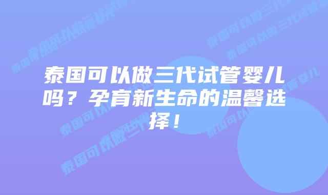泰国可以做三代试管婴儿吗?孕育新生命的温馨选择!