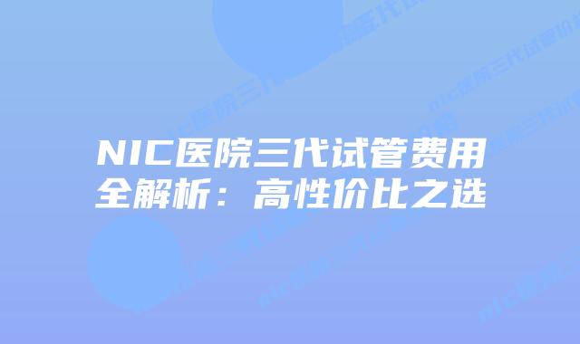 NIC医院三代试管费用全解析：高性价比之选