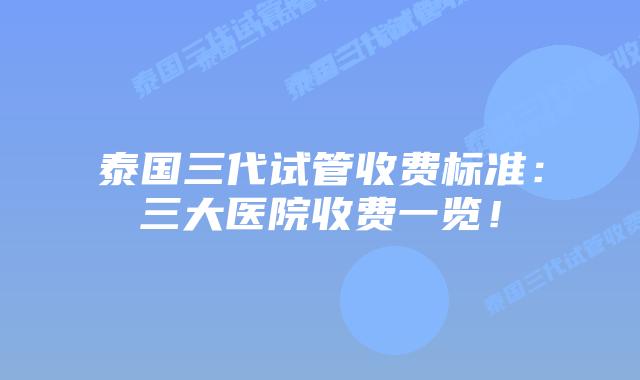 泰国三代试管收费标准:三大医院收费一览!