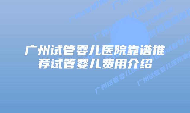 广州试管婴儿医院靠谱推荐试管婴儿费用介绍