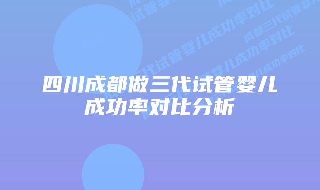 四川成都做三代试管婴儿成功率对比分析