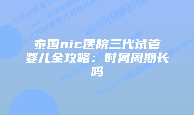 泰国nic医院三代试管婴儿全攻略：时间周期长吗