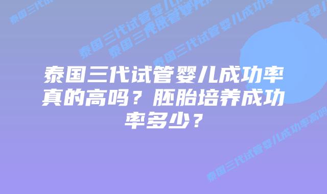 泰国三代试管婴儿成功率真的高吗？胚胎培养成功率多少？