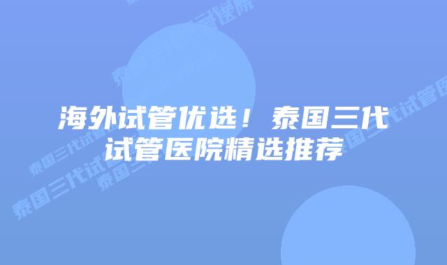 海外试管优选！泰国三代试管医院精选推荐
