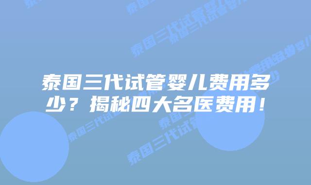 泰国三代试管婴儿费用多少？揭秘四大名医费用！
