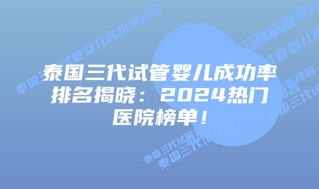 泰国三代试管婴儿成功率排名揭晓：2024热门医院榜单！