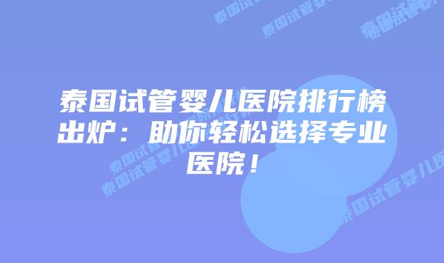 泰国试管婴儿医院排行榜出炉:助你轻松选择专业医院!