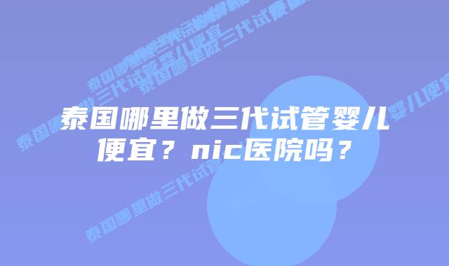 泰国哪里做三代试管婴儿便宜?nic医院吗?