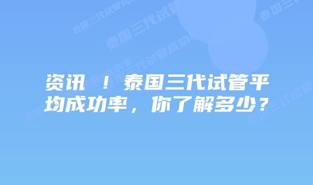 资讯 !泰国三代试管平均成功率,你了解多少?