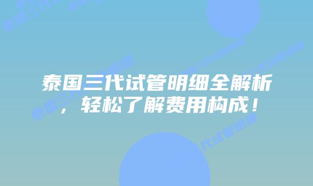 泰国三代试管明细全解析，轻松了解费用构成！
