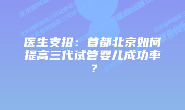 医生支招:首都北京如何提高三代试管婴儿成功率?