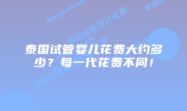 泰国试管婴儿花费大约多少？每一代花费不同！