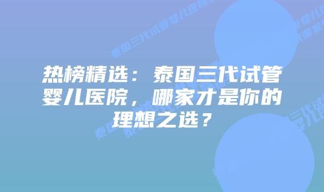 热榜精选:泰国三代试管婴儿医院,哪家才是你的理想之选?
