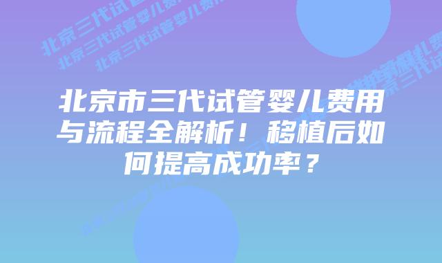 北京市三代试管婴儿费用与流程全解析!移植后如何提高成功率?