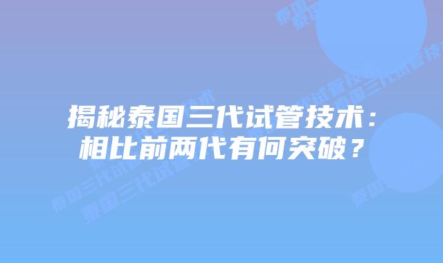 揭秘泰国三代试管技术：相比前两代有何突破？